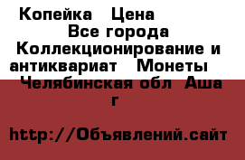 Копейка › Цена ­ 2 000 - Все города Коллекционирование и антиквариат » Монеты   . Челябинская обл.,Аша г.